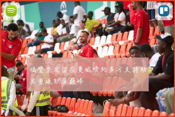 福登坚定留在曼城续约多方支持助其重返职业巅峰