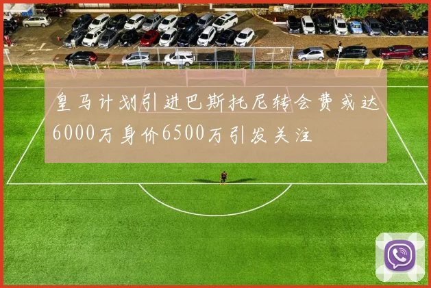 皇马计划引进巴斯托尼转会费或达6000万身价6500万引发关注