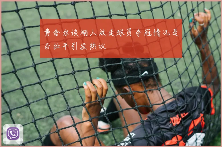 费舍尔谈湖人放走球员夺冠情况是否扯平引发热议