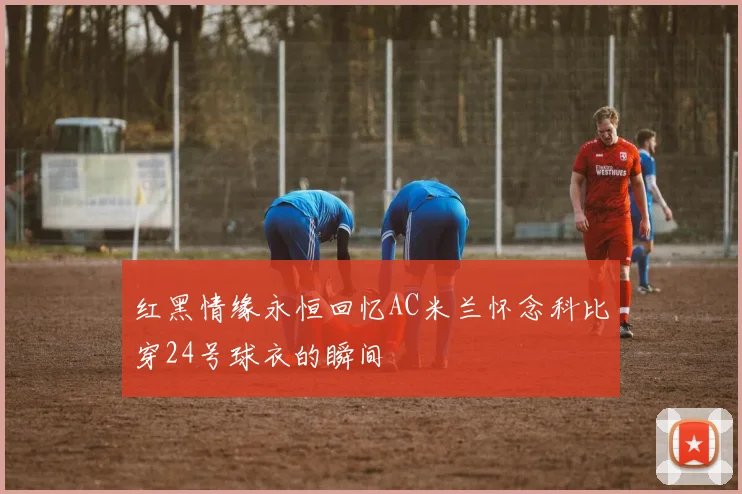 红黑情缘永恒回忆AC米兰怀念科比穿24号球衣的瞬间