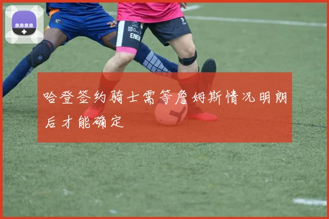 哈登签约骑士需等詹姆斯情况明朗后才能确定