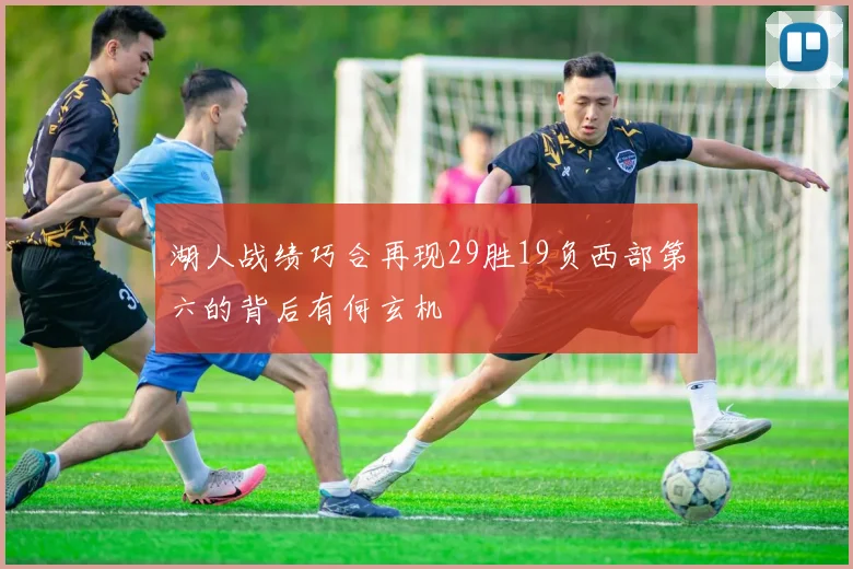 湖人战绩巧合再现29胜19负西部第六的背后有何玄机