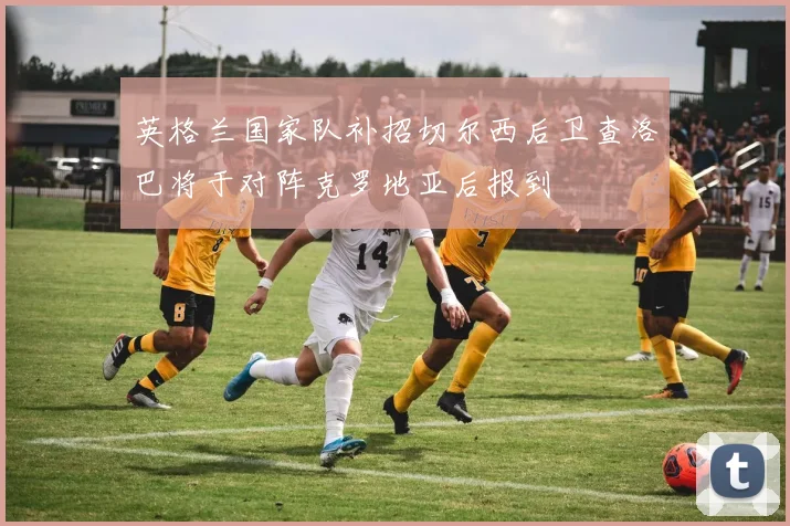 英格兰国家队补招切尔西后卫查洛巴将于对阵克罗地亚后报到