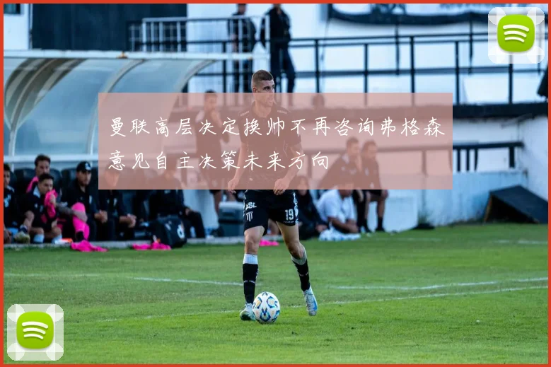 曼联高层决定换帅不再咨询弗格森意见自主决策未来方向