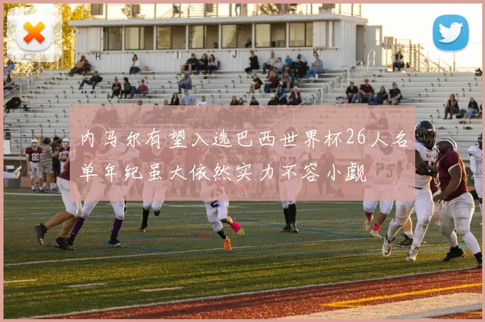 内马尔有望入选巴西世界杯26人名单年纪虽大依然实力不容小觑
