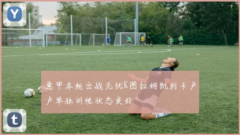 意甲本轮出战无忧K图拉姆凯利卡卢卢单独训练状态良好
