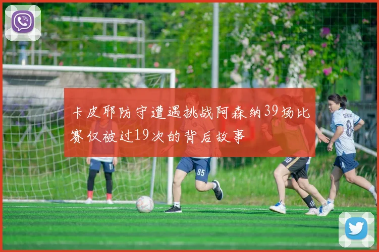 卡皮耶防守遭遇挑战阿森纳39场比赛仅被过19次的背后故事