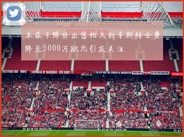 本菲卡降价出售帕夫利季斯转会费降至5000万欧元引发关注