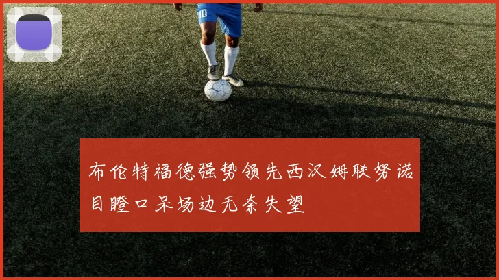 布伦特福德强势领先西汉姆联努诺目瞪口呆场边无奈失望