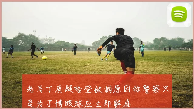 老马丁质疑哈登被捕原因称警察只是为了博眼球应立即解雇