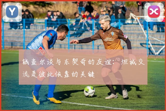 钱查尔谈与东契奇的友谊：坦诚交流是彼此依靠的关键