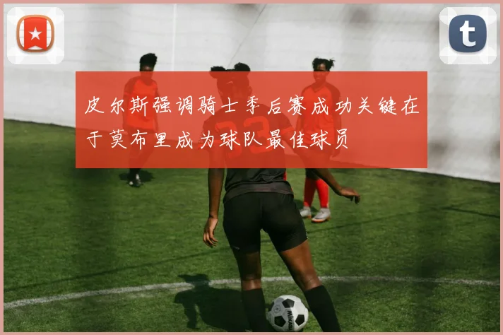 皮尔斯强调骑士季后赛成功关键在于莫布里成为球队最佳球员