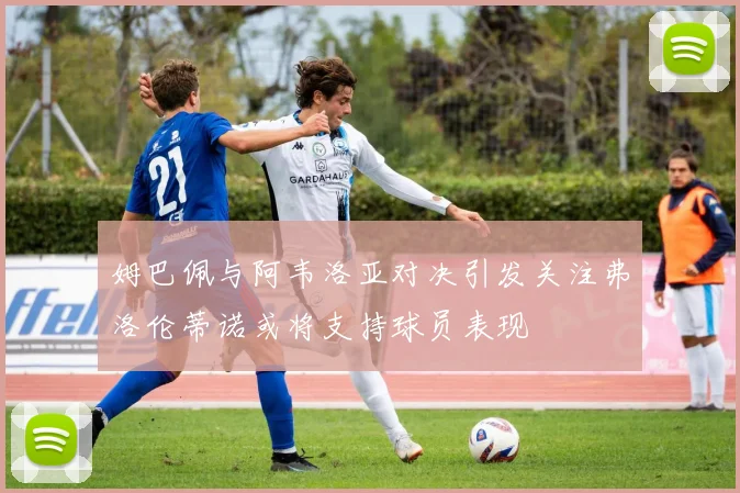 姆巴佩与阿韦洛亚对决引发关注弗洛伦蒂诺或将支持球员表现