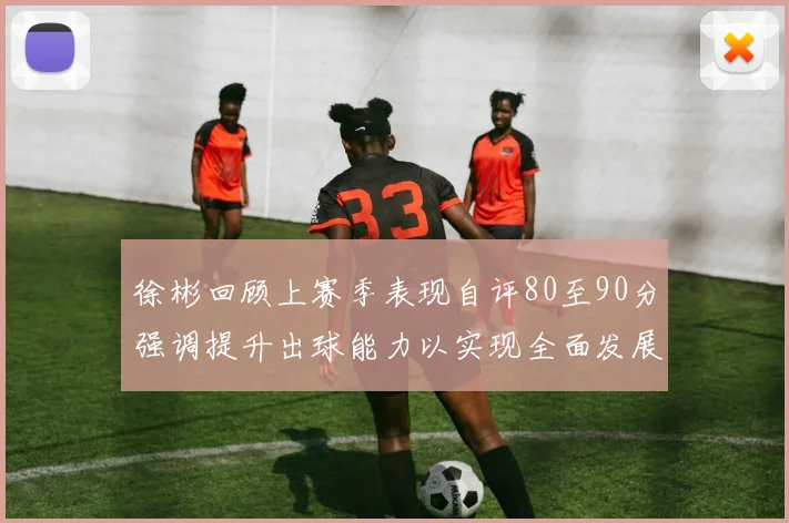 徐彬回顾上赛季表现自评80至90分强调提升出球能力以实现全面发展