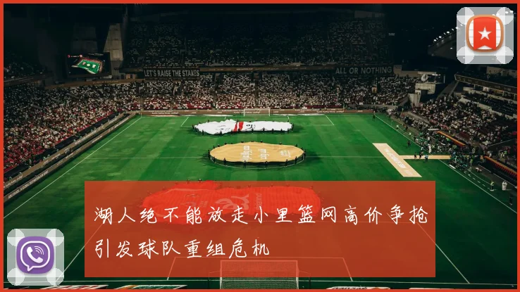 湖人绝不能放走小里篮网高价争抢引发球队重组危机