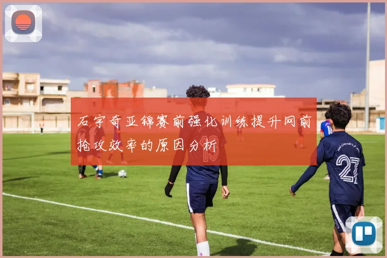 石宇奇亚锦赛前强化训练提升网前抢攻效率的原因分析