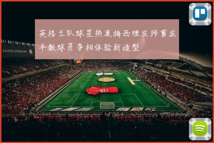 英格兰队球星热衷梅西理发师剪发半数球员争相体验新造型