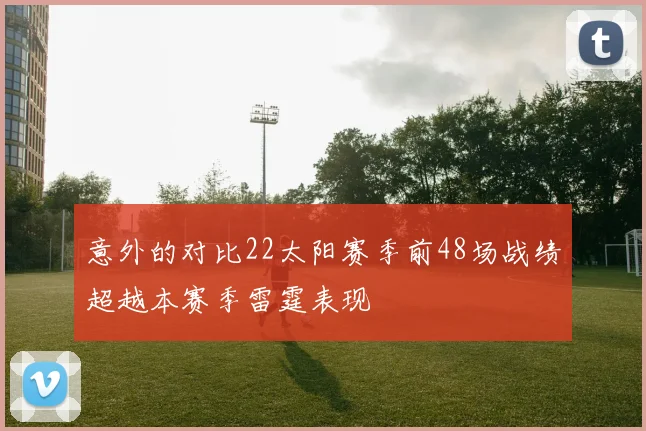 意外的对比22太阳赛季前48场战绩超越本赛季雷霆表现