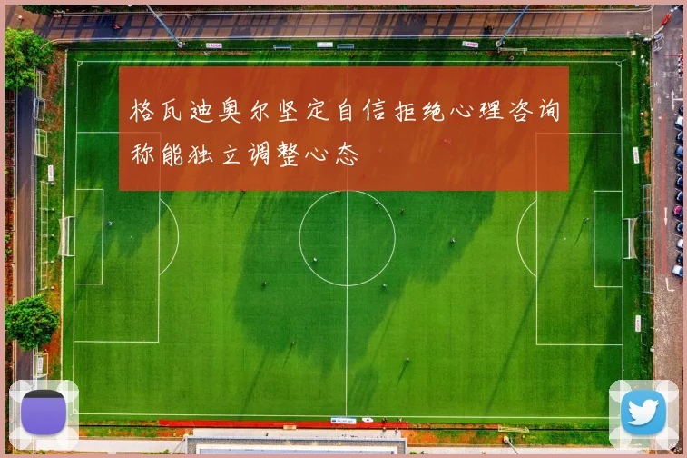 格瓦迪奥尔坚定自信拒绝心理咨询称能独立调整心态