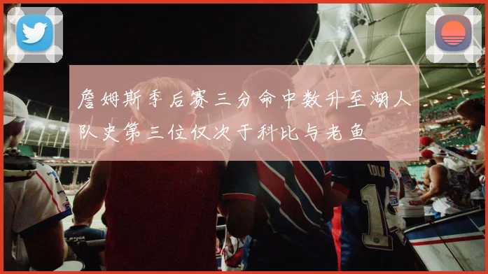 詹姆斯季后赛三分命中数升至湖人队史第三位仅次于科比与老鱼