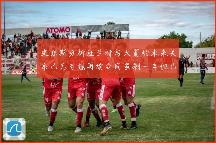 皮尔斯分析杜兰特与火箭的未来关系已无可能再续合同虽剩一年但已破裂