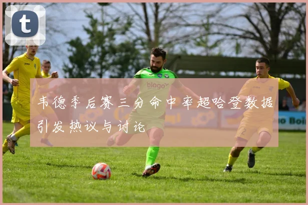 韦德季后赛三分命中率超哈登数据引发热议与讨论