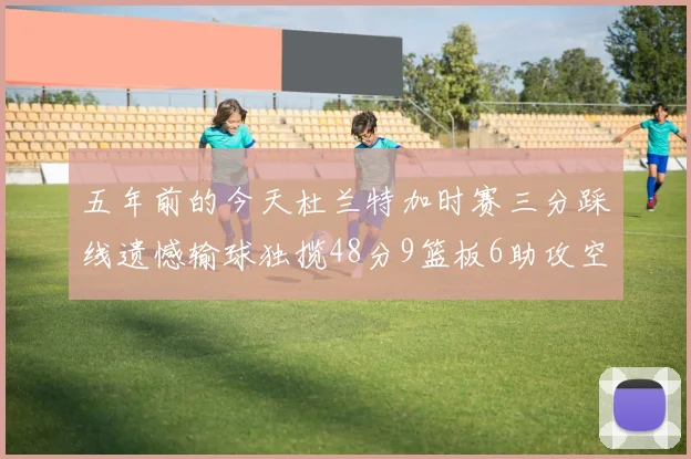 五年前的今天杜兰特加时赛三分踩线遗憾输球独揽48分9篮板6助攻空砍成悲剧