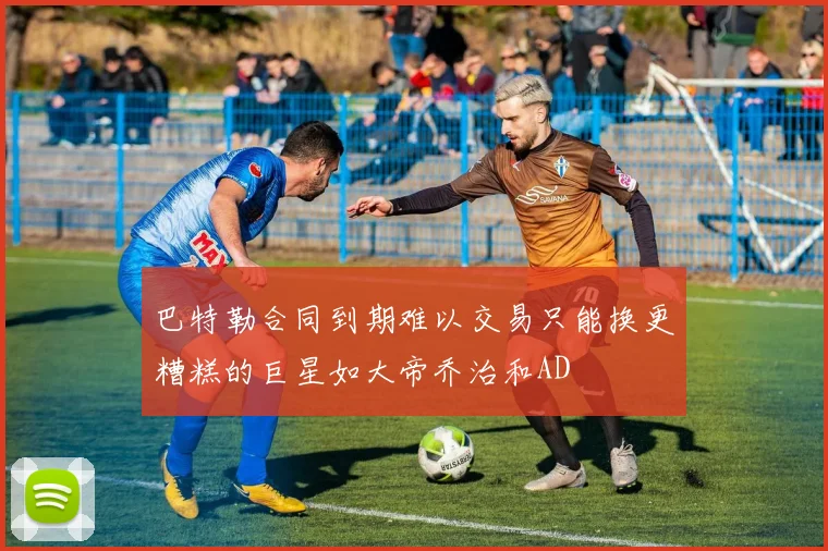 巴特勒合同到期难以交易只能换更糟糕的巨星如大帝乔治和AD