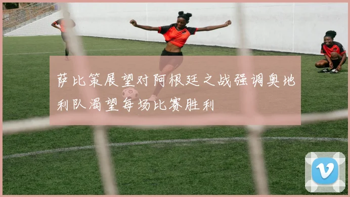 萨比策展望对阿根廷之战强调奥地利队渴望每场比赛胜利
