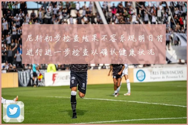 尼科初步检查结果不容乐观明日将进行进一步检查以确认健康状况
