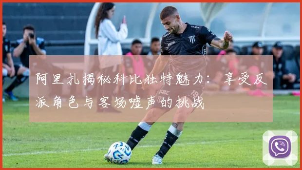 阿里扎揭秘科比独特魅力：享受反派角色与客场嘘声的挑战