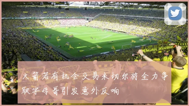 火箭若有机会交易米切尔将全力争取字母哥引发意外反响