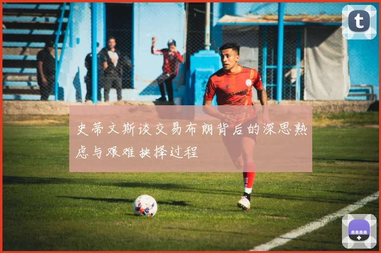 史蒂文斯谈交易布朗背后的深思熟虑与艰难抉择过程